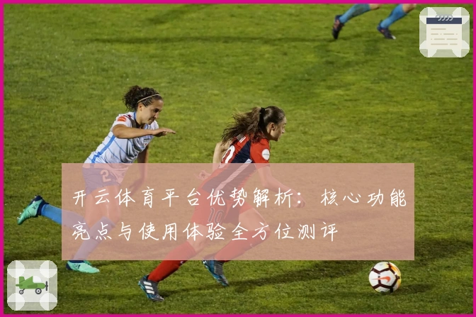 开云体育平台优势解析：核心功能亮点与使用体验全方位测评