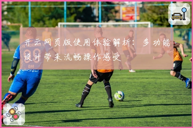 开云网页版使用体验解析:多功能设计带来流畅操作感受