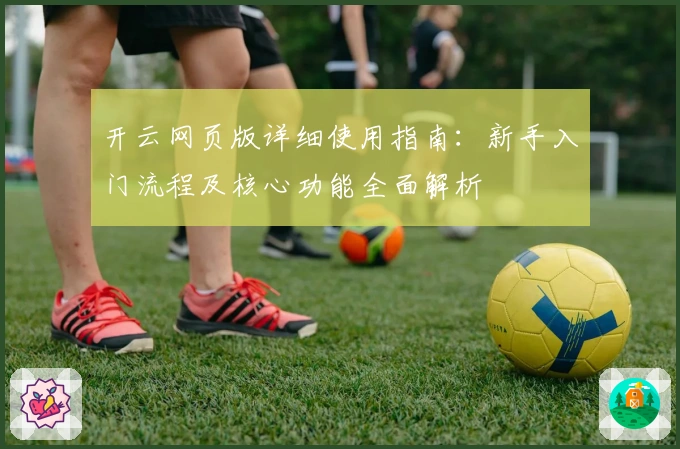 开云网页版详细使用指南：新手入门流程及核心功能全面解析