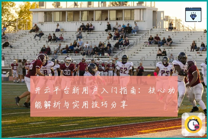 开云平台新用户入门指南：核心功能解析与实用技巧分享