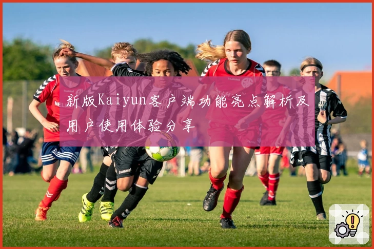 新版Kaiyun客户端功能亮点解析及用户使用体验分享