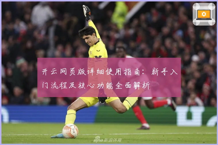 开云网页版详细使用指南：新手入门流程及核心功能全面解析