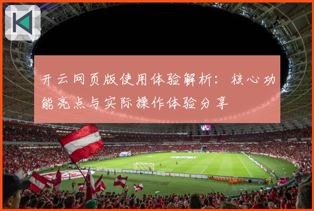 开云网页版使用体验解析：核心功能亮点与实际操作体验分享