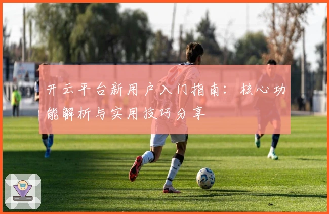 开云平台新用户入门指南：核心功能解析与实用技巧分享