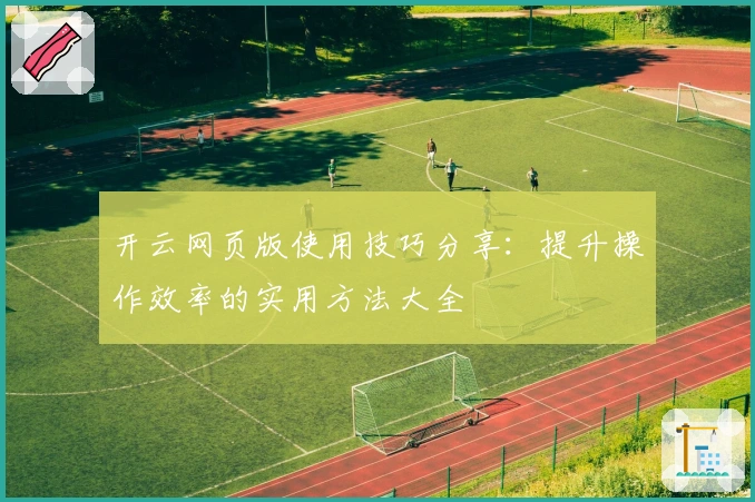 开云网页版使用技巧分享：提升操作效率的实用方法大全