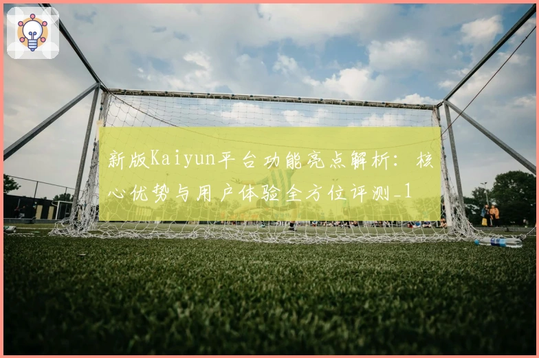 新版Kaiyun平台功能亮点解析：核心优势与用户体验全方位评测_1