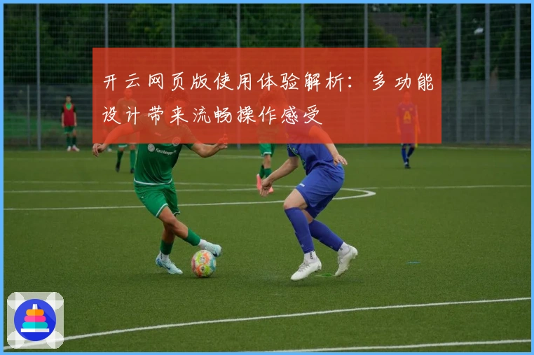 开云网页版使用体验解析：多功能设计带来流畅操作感受