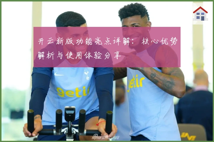 开云新版功能亮点详解：核心优势解析与使用体验分享