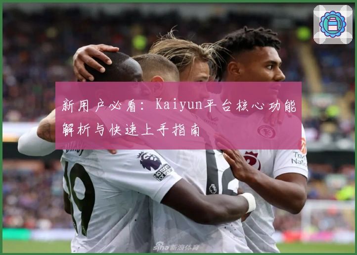 新用户必看:Kaiyun平台核心功能解析与快速上手指南