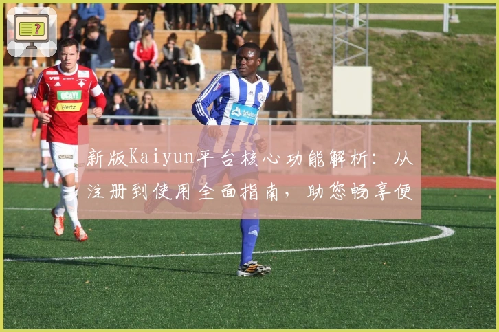 新版Kaiyun平台核心功能解析：从注册到使用全面指南，助您畅享便捷操作体验