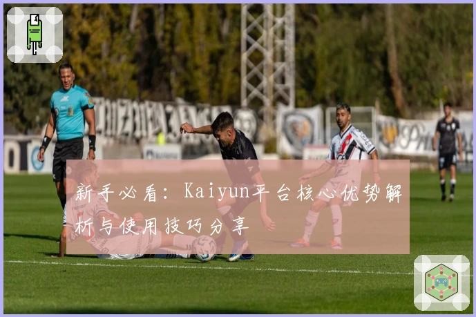 新手必看：Kaiyun平台核心优势解析与使用技巧分享